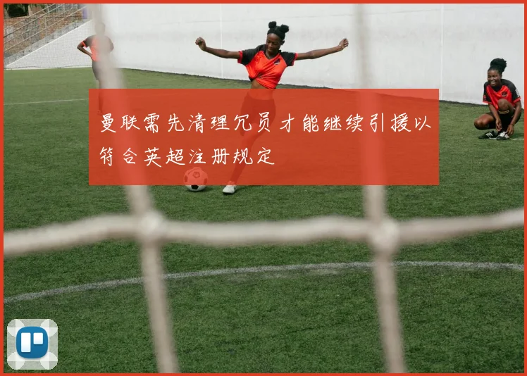 曼联需先清理冗员才能继续引援以符合英超注册规定
