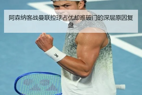 阿森纳客战曼联控球占优却难破门的深层原因复盘